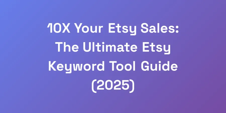 10X Your Etsy Sales: The Ultimate Etsy Keyword Tool Guide (2025)