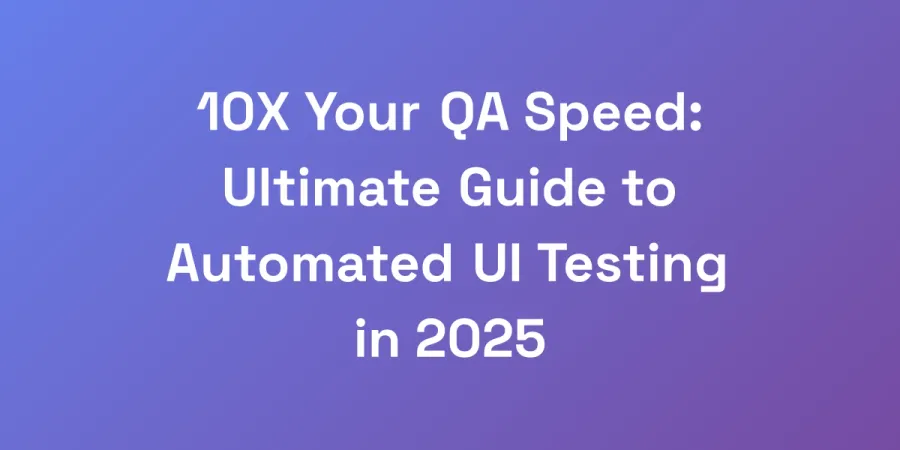 10X Your QA Speed: Ultimate Guide to Automated UI Testing in 2025