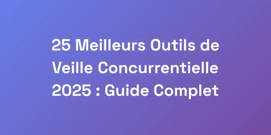 25 Meilleurs Outils de Veille Concurrentielle 2025 : Guide Complet