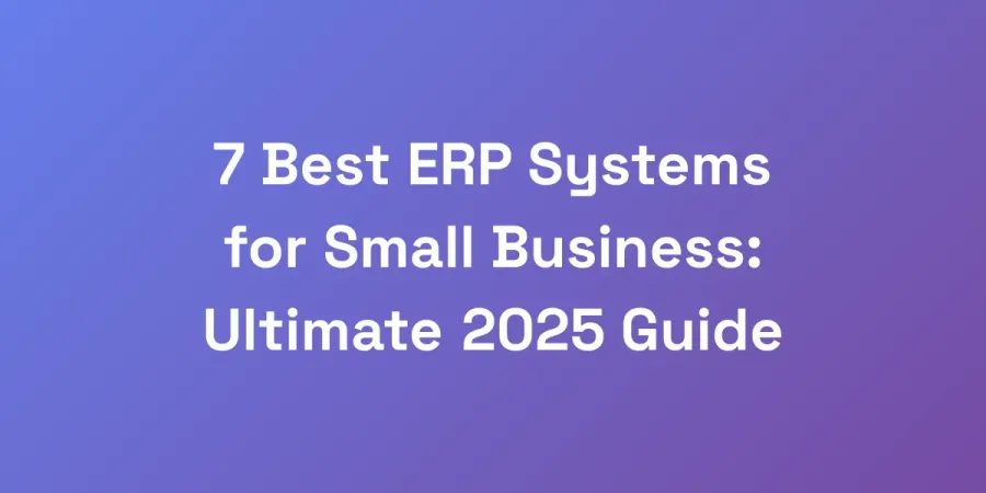 7 Best ERP Systems for Small Business: Ultimate 2025 Guide