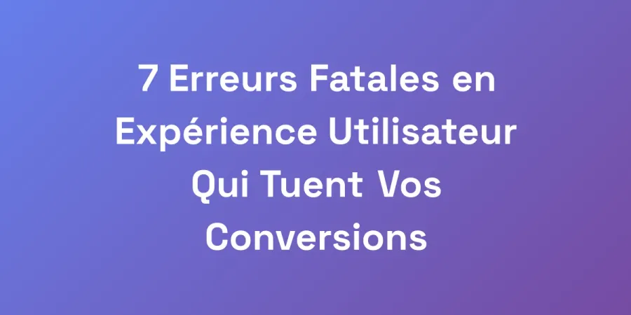 7 Erreurs Fatales en Expérience Utilisateur Qui Tuent Vos Conversions