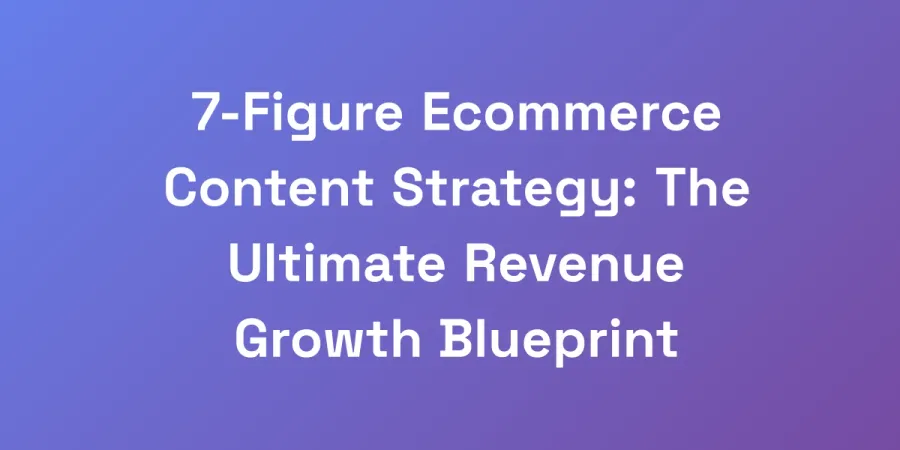 7-Figure Ecommerce Content Strategy: The Ultimate Revenue Growth Blueprint