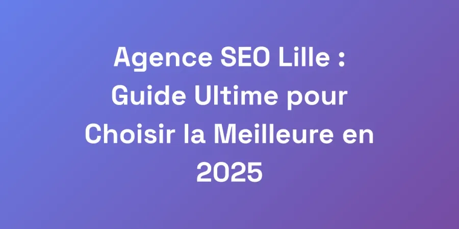 Agence SEO Lille : Guide Ultime pour Choisir la Meilleure en 2025