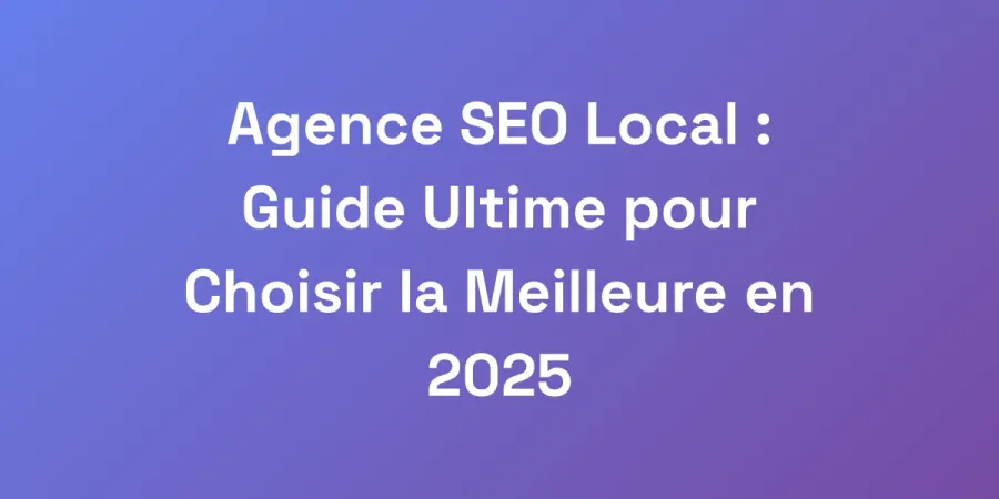 Agence SEO Local : Guide Ultime pour Choisir la Meilleure en 2025