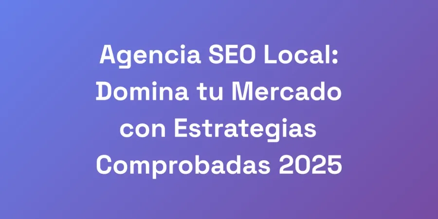 Agencia SEO Local: Domina tu Mercado con Estrategias Comprobadas 2025