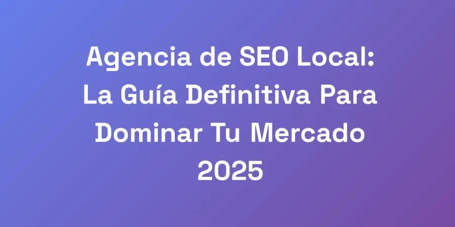 Agencia de SEO Local: La Guía Definitiva Para Dominar Tu Mercado 2025