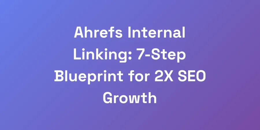 Ahrefs Internal Linking: 7-Step Blueprint for 2X SEO Growth
