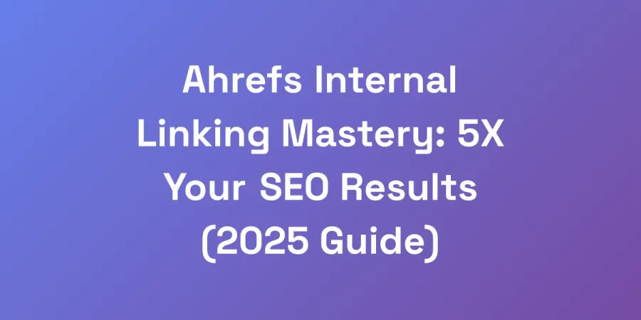 Ahrefs Internal Linking Mastery: 5X Your SEO Results (2025 Guide)