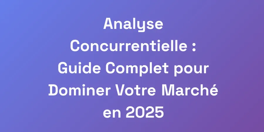 Analyse Concurrentielle : Guide Complet pour Dominer Votre Marché en 2025