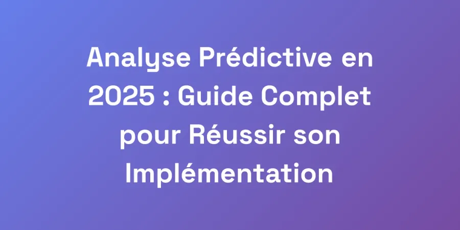 Analyse Prédictive en 2025 : Guide Complet pour Réussir son Implémentation