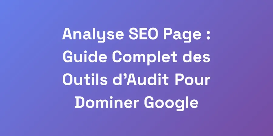 Analyse SEO Page : Guide Complet des Outils d&#8217;Audit Pour Dominer Google