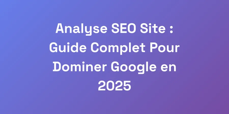 Analyse SEO Site : Guide Complet Pour Dominer Google en 2025