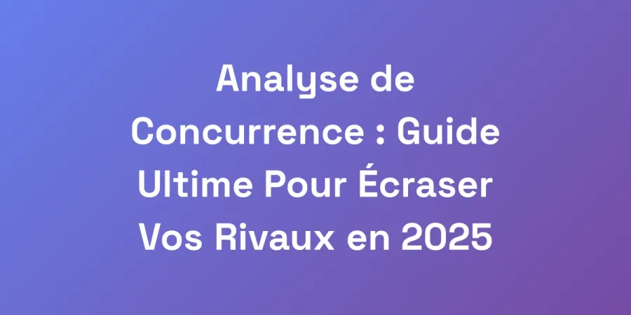 Analyse de Concurrence : Guide Ultime Pour Écraser Vos Rivaux en 2025