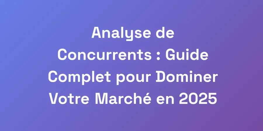 Analyse de Concurrents : Guide Complet pour Dominer Votre Marché en 2025