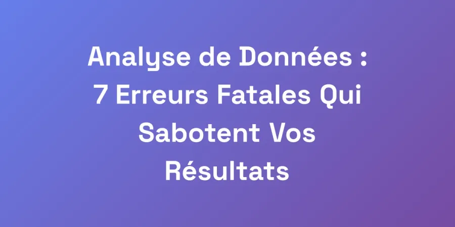 Analyse de Données : 7 Erreurs Fatales Qui Sabotent Vos Résultats