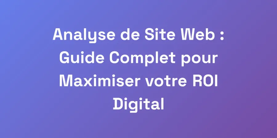 Analyse de Site Web : Guide Complet pour Maximiser votre ROI Digital