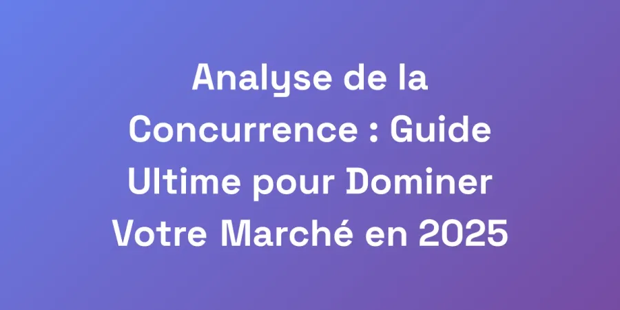 Analyse de la Concurrence : Guide Ultime pour Dominer Votre Marché en 2025