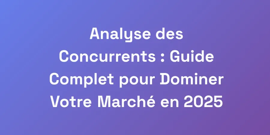 Analyse des Concurrents : Guide Complet pour Dominer Votre Marché en 2025