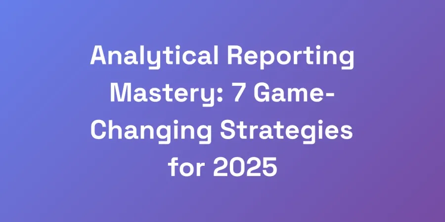 Analytical Reporting Mastery: 7 Game-Changing Strategies for 2025