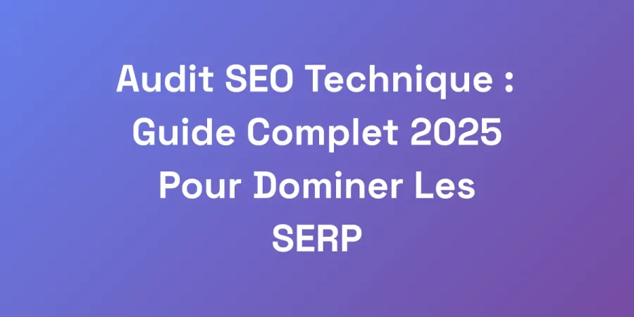 Audit SEO Technique : Guide Complet 2025 Pour Dominer Les SERP