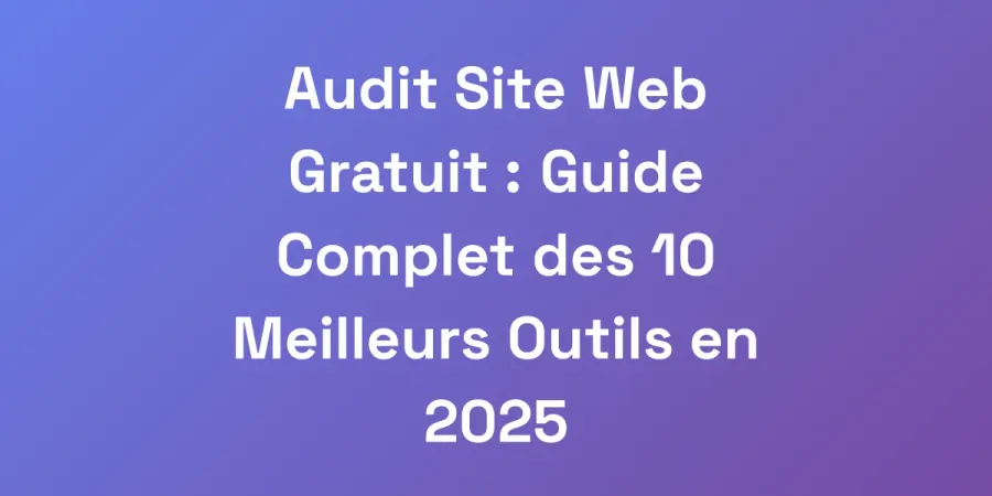 Audit Site Web Gratuit : Guide Complet des 10 Meilleurs Outils en 2025