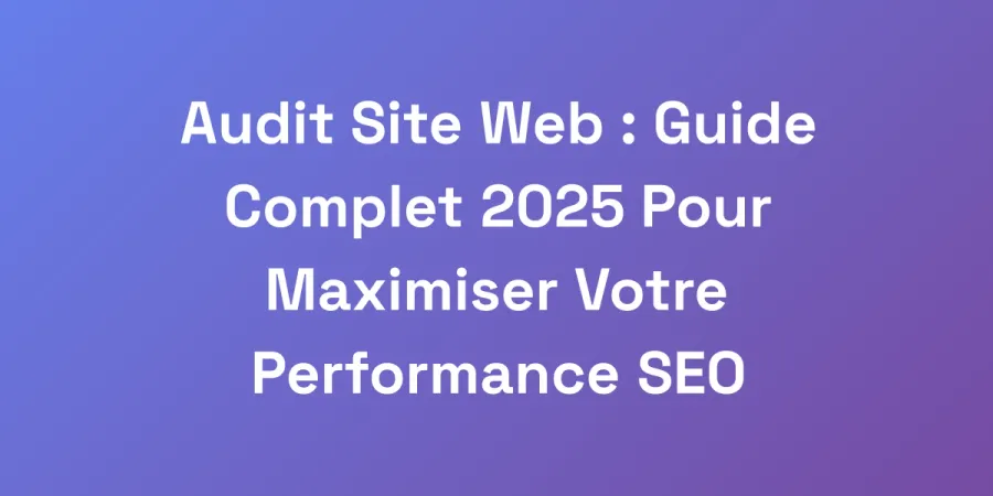 Audit Site Web : Guide Complet 2025 Pour Maximiser Votre Performance SEO