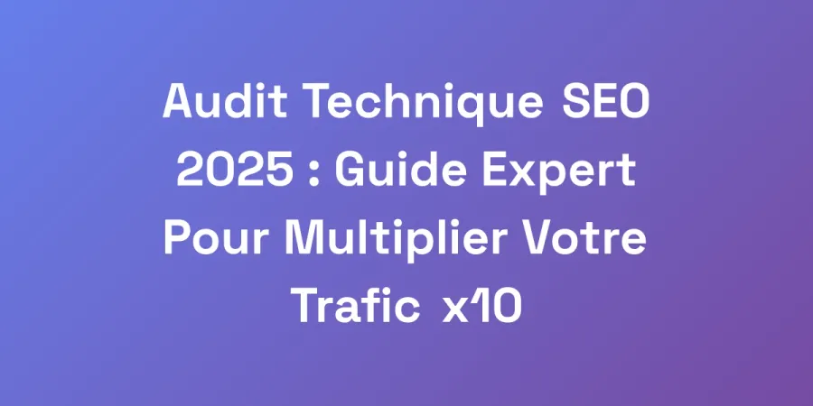 Audit Technique SEO 2025 : Guide Expert Pour Multiplier Votre Trafic x10