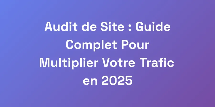 Audit de Site : Guide Complet Pour Multiplier Votre Trafic en 2025