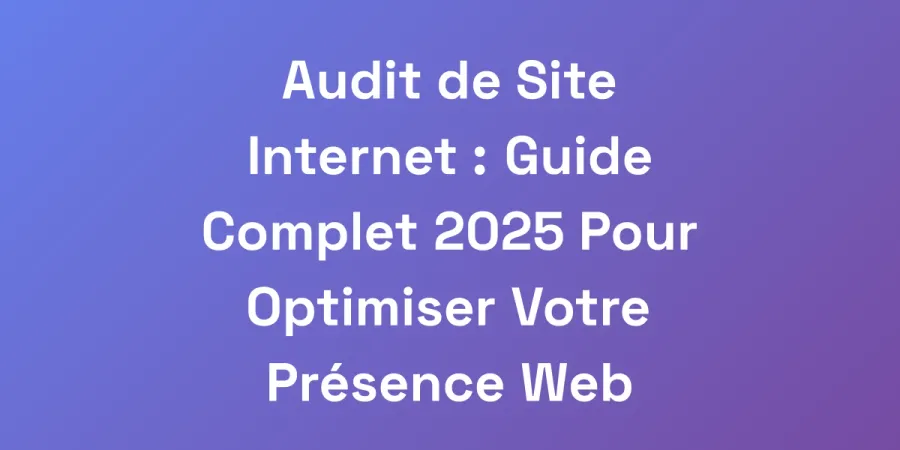 Audit de Site Internet : Guide Complet 2025 Pour Optimiser Votre Présence Web