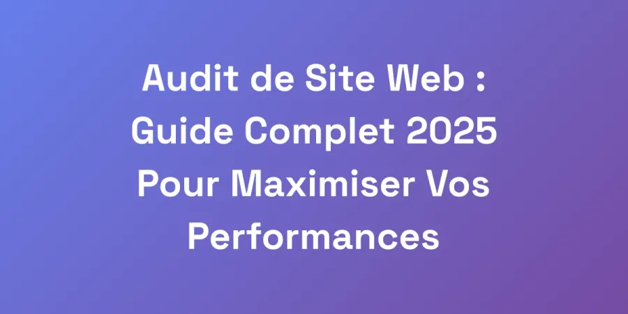 Audit de Site Web : Guide Complet 2025 Pour Maximiser Vos Performances