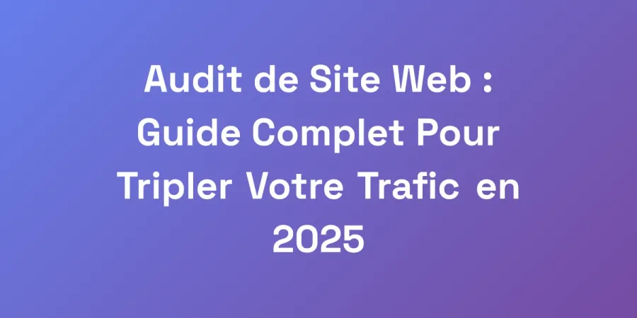 Audit de Site Web : Guide Complet Pour Tripler Votre Trafic en 2025