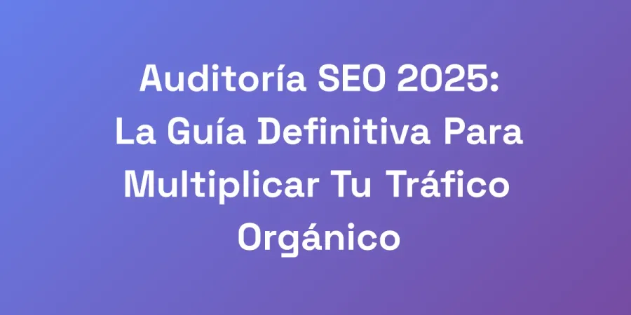 Auditoría SEO 2025: La Guía Definitiva Para Multiplicar Tu Tráfico Orgánico