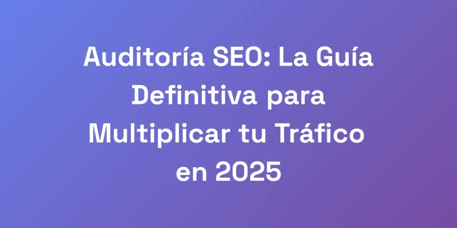 Auditoría SEO: La Guía Definitiva para Multiplicar tu Tráfico en 2025
