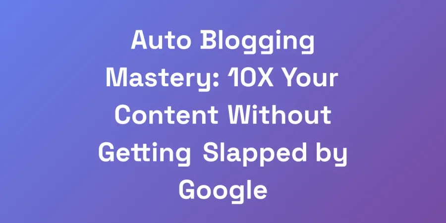 Auto Blogging Mastery: 10X Your Content Without Getting Slapped by Google
