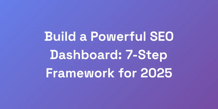 Build a Powerful SEO Dashboard: 7-Step Framework for 2025