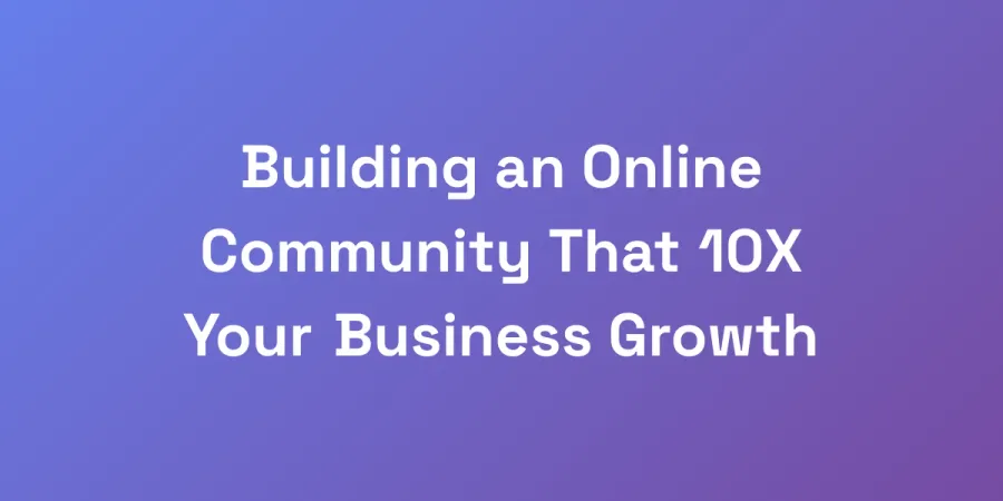 Building an Online Community That 10X Your Business Growth