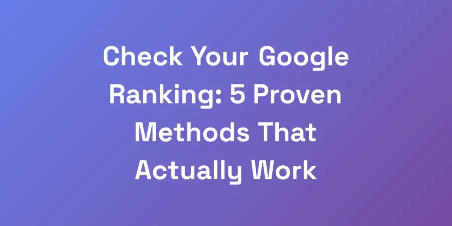 Check Your Google Ranking: 5 Proven Methods That Actually Work