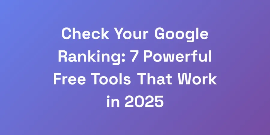 Check Your Google Ranking: 7 Powerful Free Tools That Work in 2025