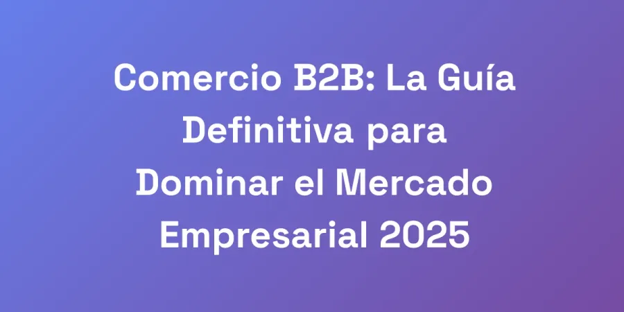 Comercio B2B: La Guía Definitiva para Dominar el Mercado Empresarial 2025