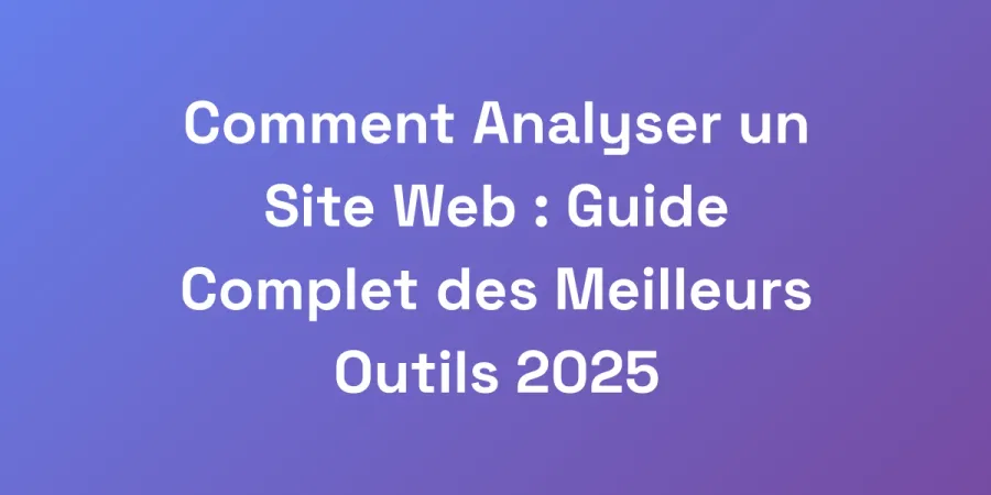 Comment Analyser un Site Web : Guide Complet des Meilleurs Outils 2025