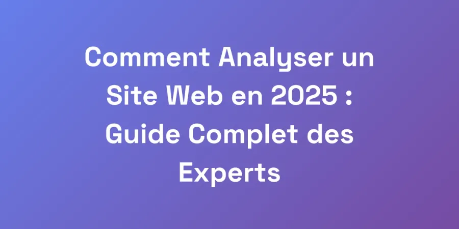 Comment Analyser un Site Web en 2025 : Guide Complet des Experts