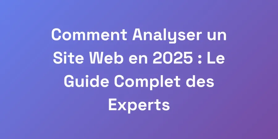Comment Analyser un Site Web en 2025 : Le Guide Complet des Experts