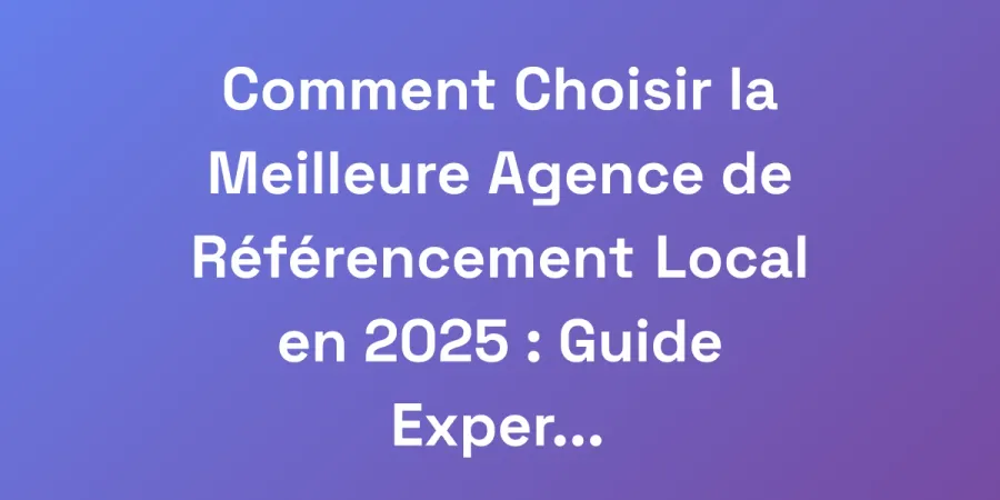 Comment Choisir la Meilleure Agence de Référencement Local en 2025 : Guide Expert