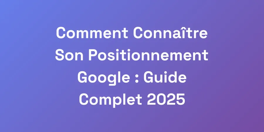 Comment Connaître Son Positionnement Google : Guide Complet 2025