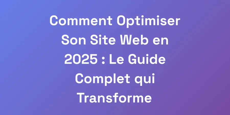 Comment Optimiser Son Site Web en 2025 : Le Guide Complet qui Transforme