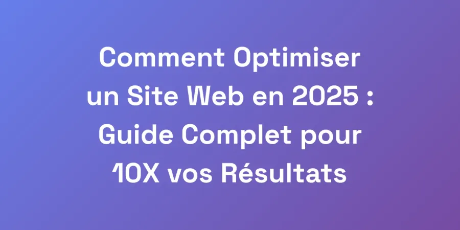 Comment Optimiser un Site Web en 2025 : Guide Complet pour 10X vos Résultats
