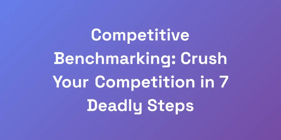Competitive Benchmarking: Crush Your Competition in 7 Deadly Steps