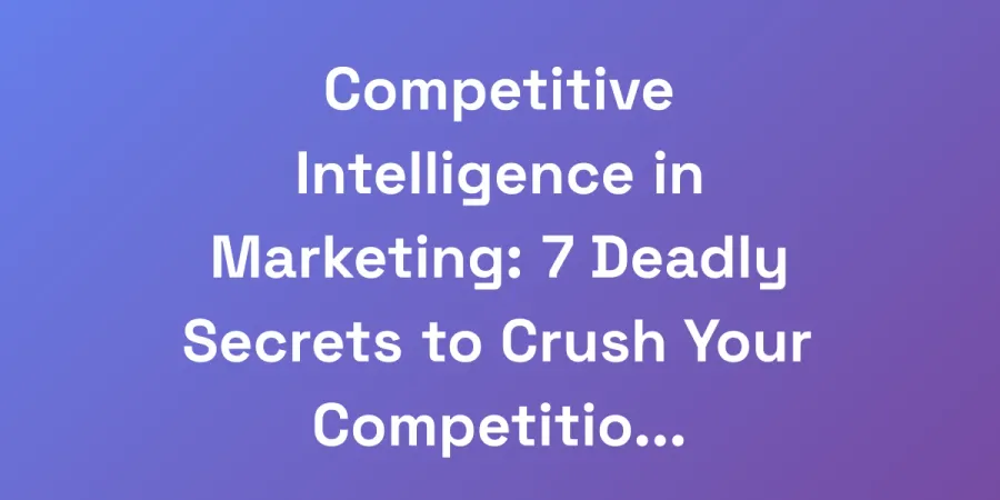 Competitive Intelligence in Marketing: 7 Deadly Secrets to Crush Your Competition