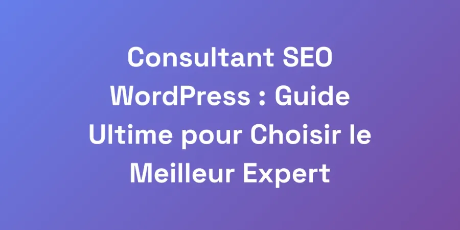 Consultant SEO WordPress : Guide Ultime pour Choisir le Meilleur Expert