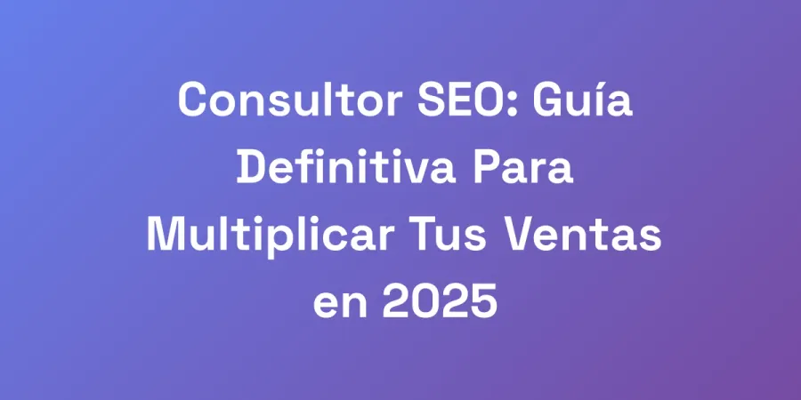 Consultor SEO: Guía Definitiva Para Multiplicar Tus Ventas en 2025